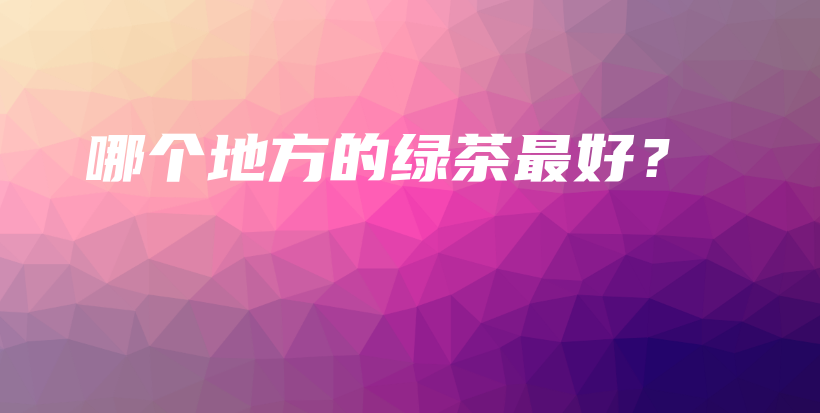 哪個(gè)地方的綠茶最好？插圖
