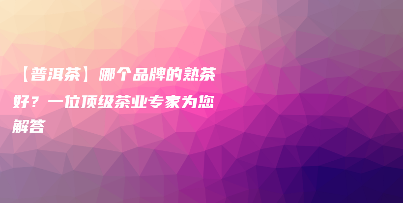 【普洱茶】哪個(gè)品牌的熟茶好？一位頂級(jí)茶業(yè)專家為您解答插圖