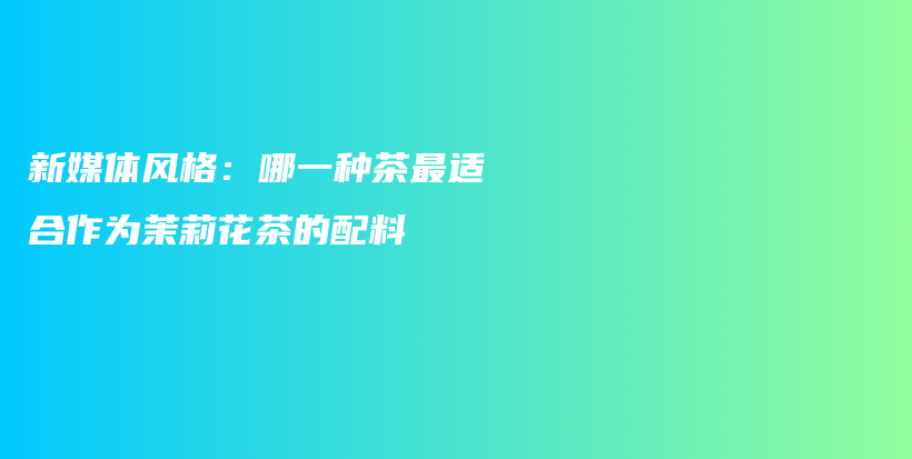 新媒體風(fēng)格：哪一種茶最適合作為茉莉花茶的配料插圖