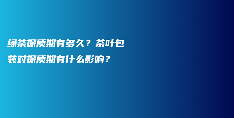 綠茶保質(zhì)期有多久？茶葉包裝對保質(zhì)期有什么影響？插圖