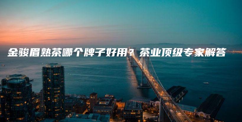 金駿眉熟茶哪個(gè)牌子好用？茶業(yè)頂級(jí)專家解答插圖