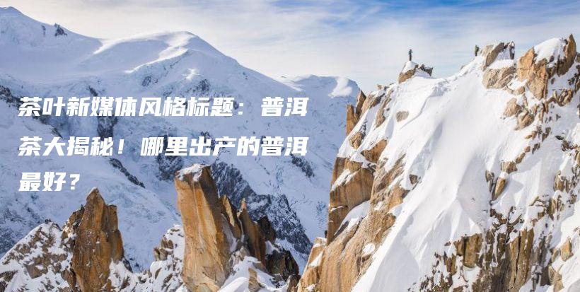 茶葉新媒體風(fēng)格標(biāo)題：普洱茶大揭秘！哪里出產(chǎn)的普洱最好？插圖
