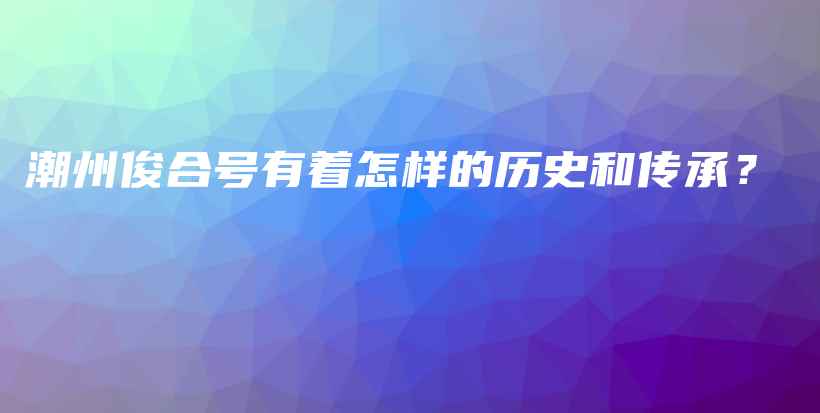 潮州俊合號有著怎樣的歷史和傳承？插圖