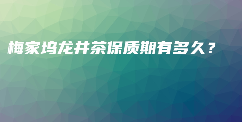 梅家塢龍井茶保質(zhì)期有多久？插圖