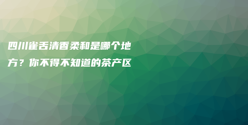 四川雀舌清香柔和是哪個地方？你不得不知道的茶產(chǎn)區(qū)插圖