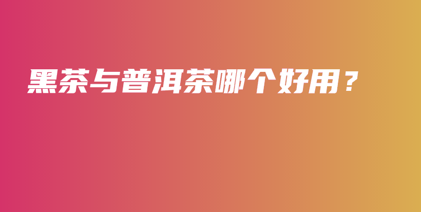 黑茶與普洱茶哪個(gè)好用？插圖