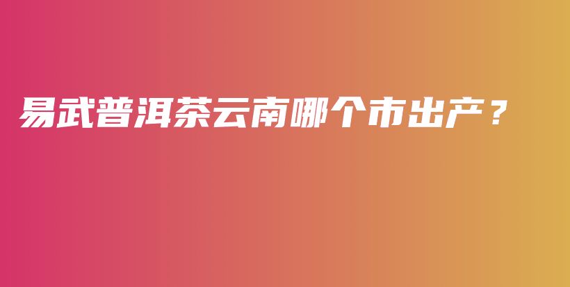 易武普洱茶云南哪個市出產(chǎn)？插圖