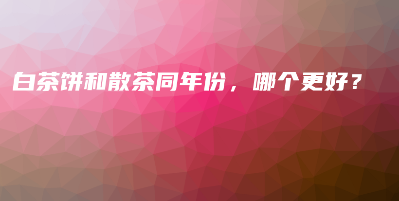白茶餅和散茶同年份，哪個(gè)更好？插圖