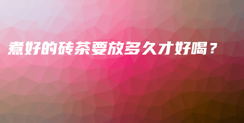 煮好的磚茶要放多久才好喝？插圖