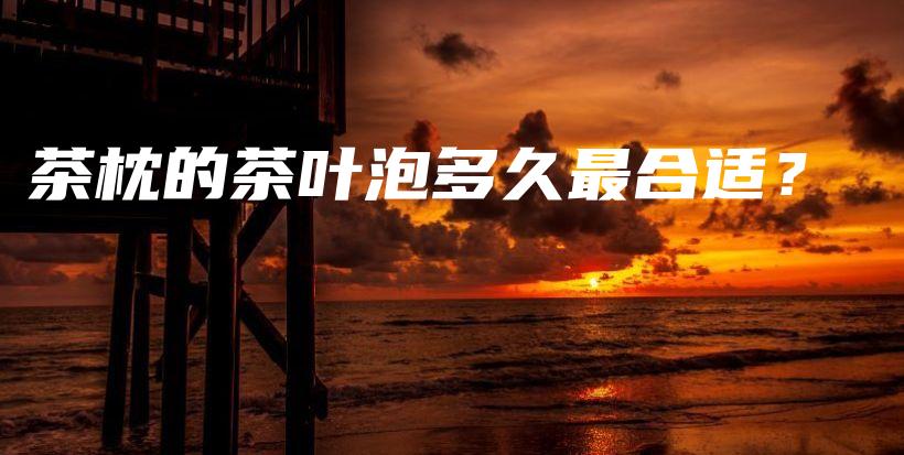 茶枕的茶葉泡多久最合適？插圖