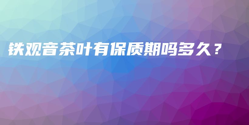 鐵觀音茶葉有保質(zhì)期嗎多久？插圖