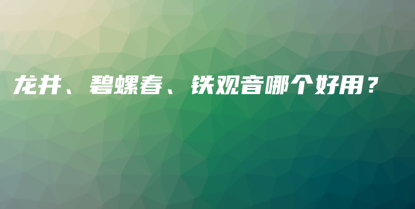 龍井、碧螺春、鐵觀音哪個(gè)好用？插圖
