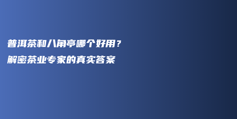 普洱茶和八角亭哪個(gè)好用？解密茶業(yè)專家的真實(shí)答案插圖