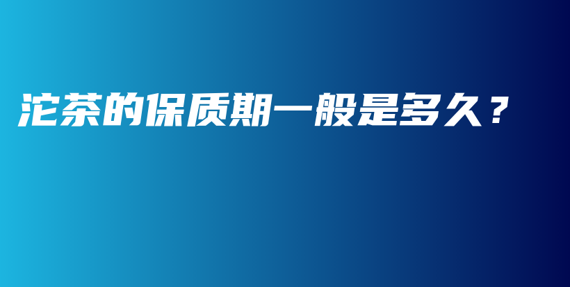 沱茶的保質(zhì)期一般是多久？插圖