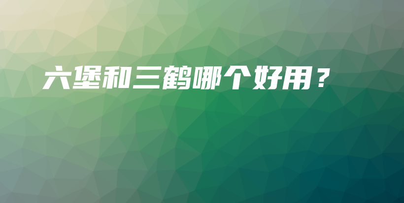 六堡和三鶴哪個(gè)好用？插圖