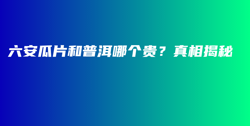 六安瓜片和普洱哪個貴？真相揭秘插圖