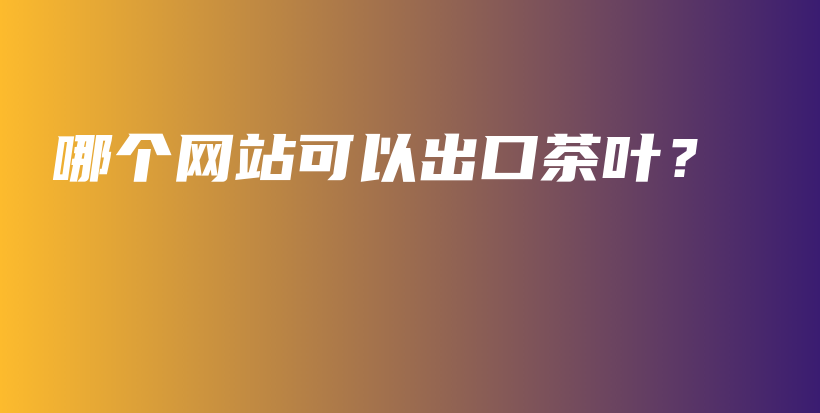哪個網(wǎng)站可以出口茶葉？插圖