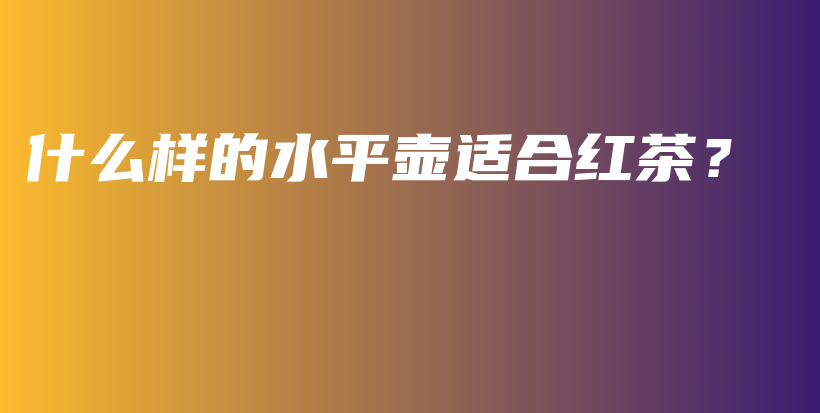 什么樣的水平壺適合紅茶？插圖