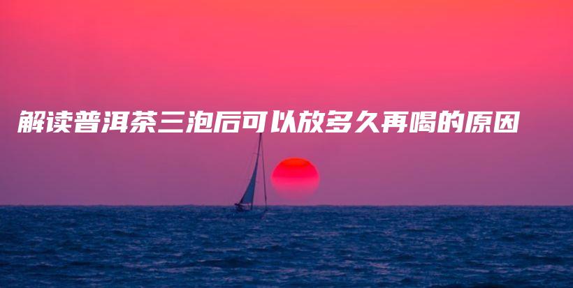 解讀普洱茶三泡后可以放多久再喝的原因插圖