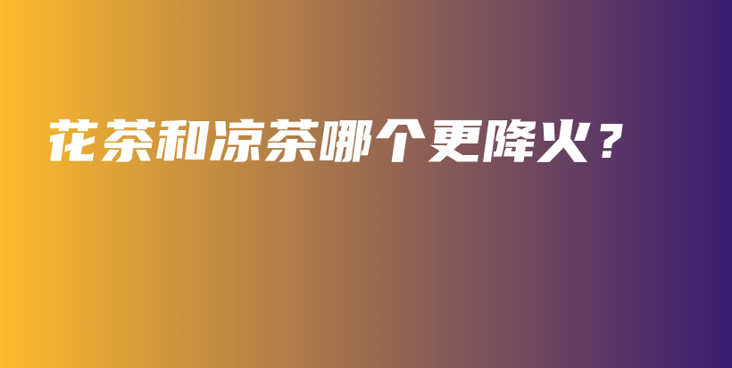 花茶和涼茶哪個更降火？插圖