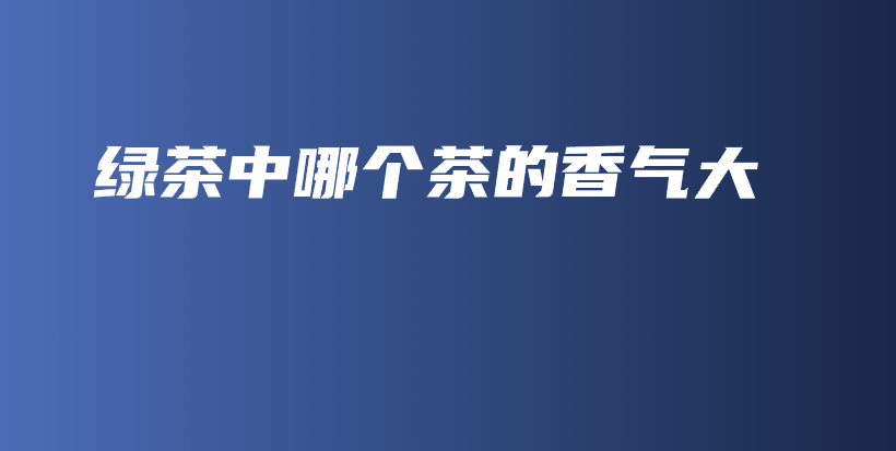綠茶中哪個茶的香氣大插圖