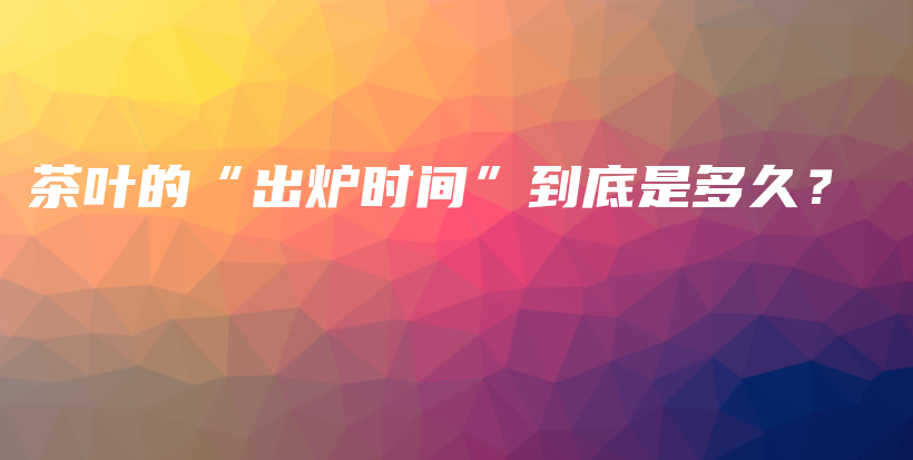 茶葉的“出爐時(shí)間”到底是多久？插圖