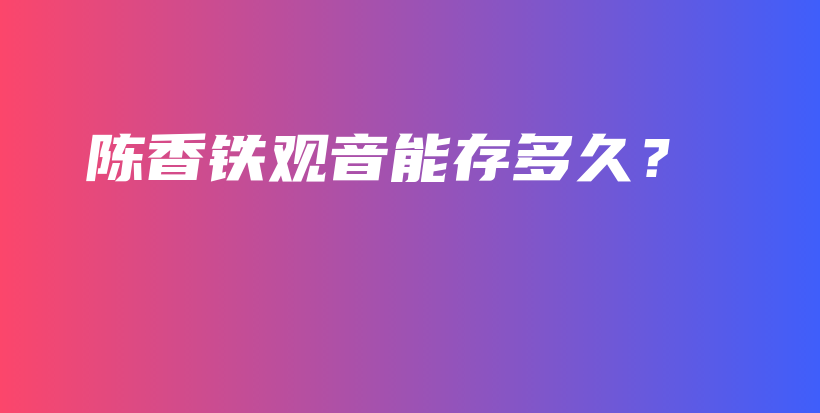 陳香鐵觀音能存多久？插圖