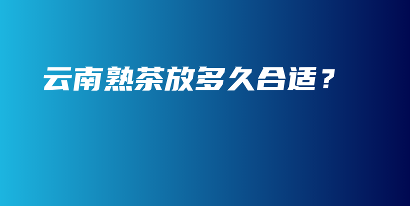 云南熟茶放多久合適？插圖