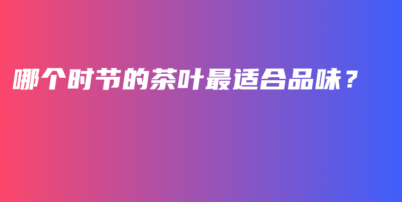 哪個時節(jié)的茶葉最適合品味？插圖