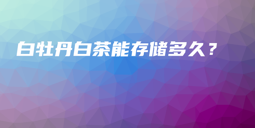 白牡丹白茶能存儲(chǔ)多久？插圖
