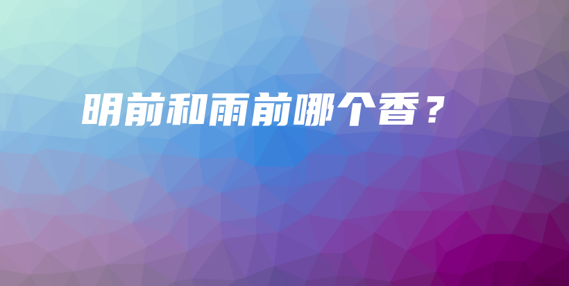 明前和雨前哪個(gè)香？插圖