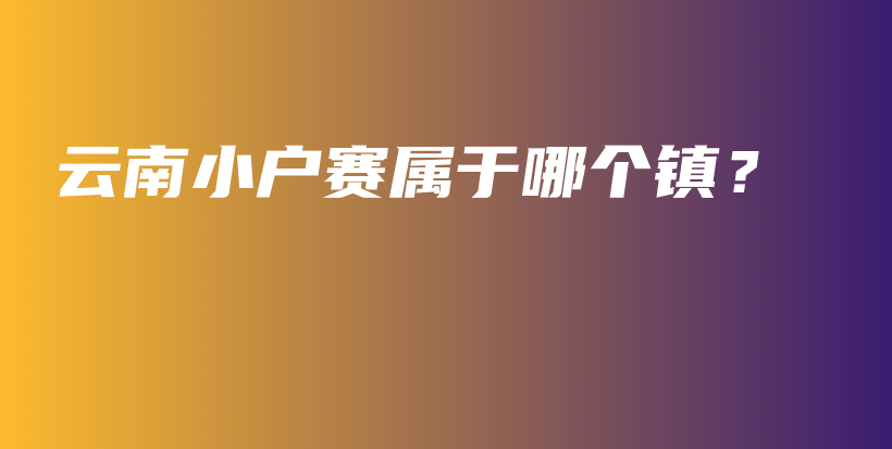 云南小戶(hù)賽屬于哪個(gè)鎮(zhèn)？插圖