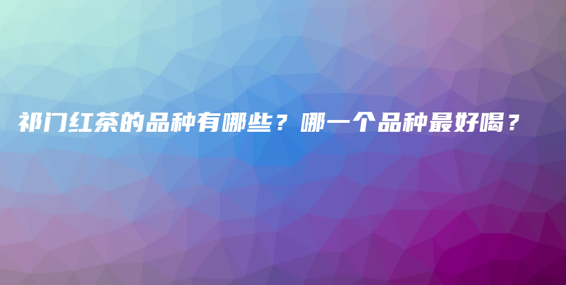 祁門紅茶的品種有哪些？哪一個(gè)品種最好喝？插圖
