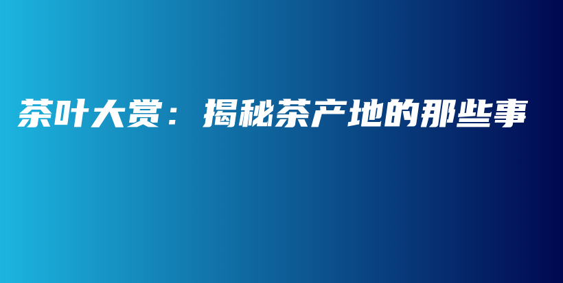 茶葉大賞：揭秘茶產(chǎn)地的那些事插圖