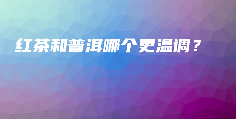 紅茶和普洱哪個(gè)更溫調(diào)？插圖