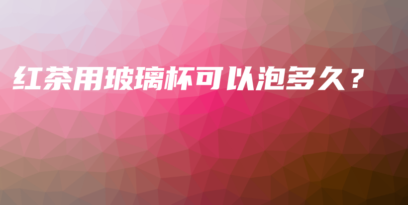 紅茶用玻璃杯可以泡多久？插圖