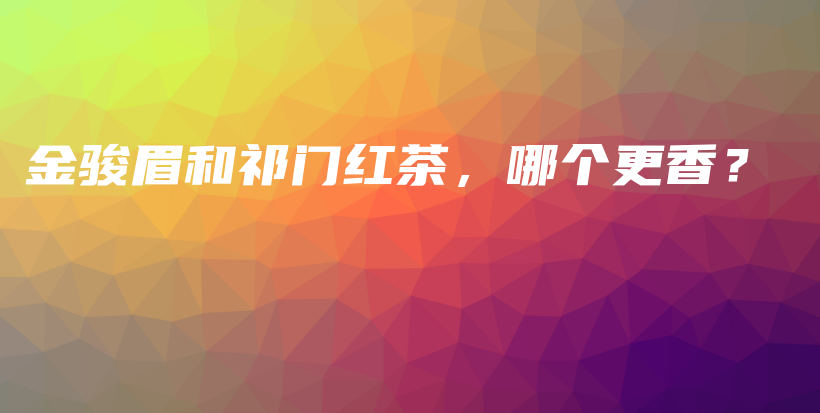 金駿眉和祁門紅茶，哪個更香？插圖