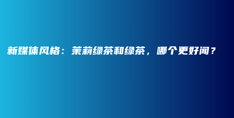 新媒體風(fēng)格：茉莉綠茶和綠茶，哪個(gè)更好聞？插圖