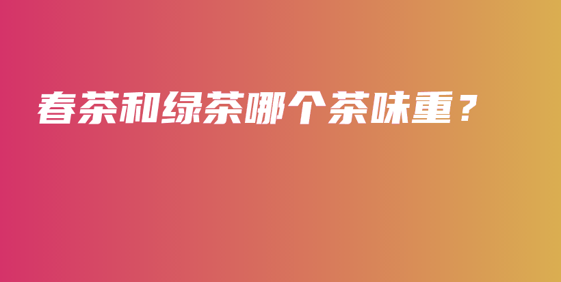 春茶和綠茶哪個(gè)茶味重？插圖