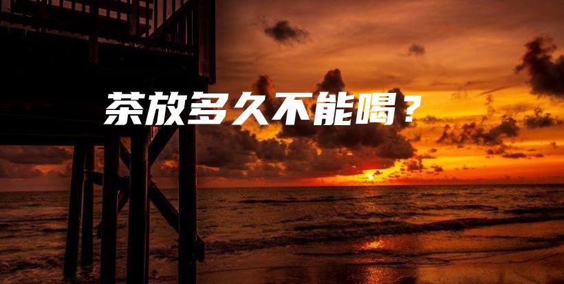 茶放多久不能喝？插圖