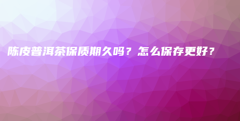 陳皮普洱茶保質(zhì)期久嗎？怎么保存更好？插圖