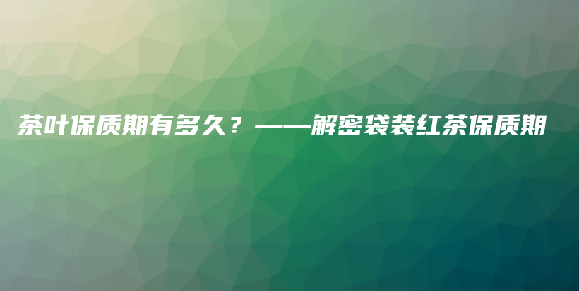 茶葉保質(zhì)期有多久？——解密袋裝紅茶保質(zhì)期插圖