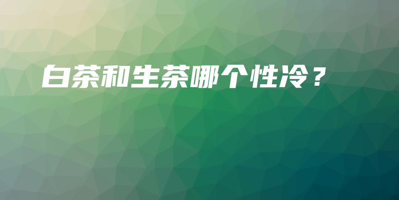 白茶和生茶哪個性冷？插圖
