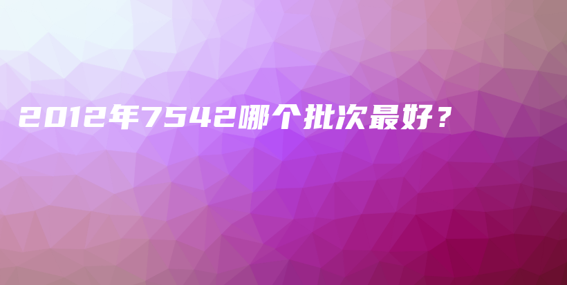 2012年7542哪個批次最好？插圖