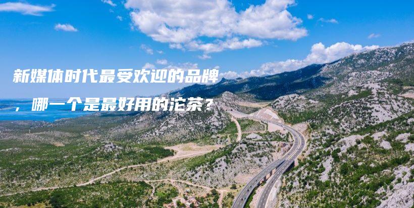 新媒體時(shí)代最受歡迎的品牌，哪一個(gè)是最好用的沱茶？插圖