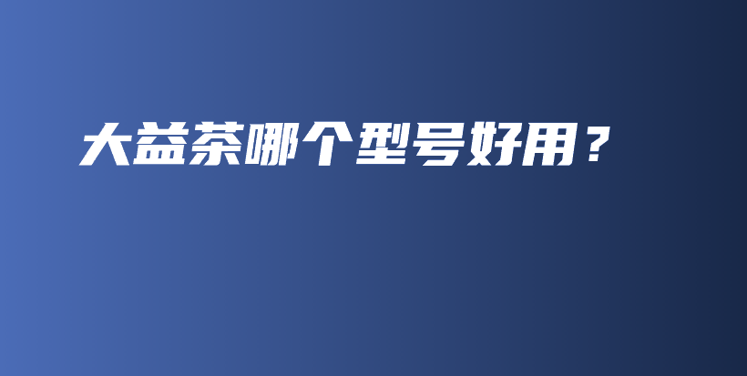 大益茶哪個(gè)型號(hào)好用？插圖
