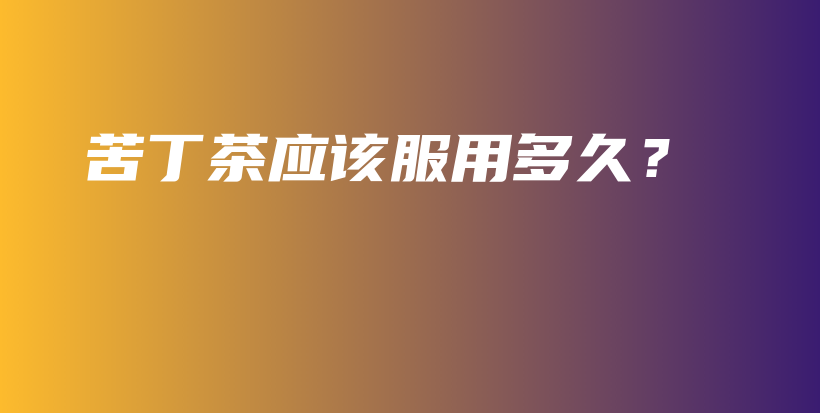苦丁茶應(yīng)該服用多久？插圖