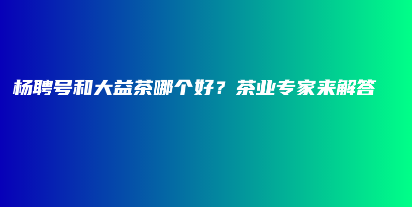 楊聘號和大益茶哪個好？茶業(yè)專家來解答插圖