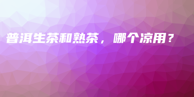 普洱生茶和熟茶，哪個涼用？插圖