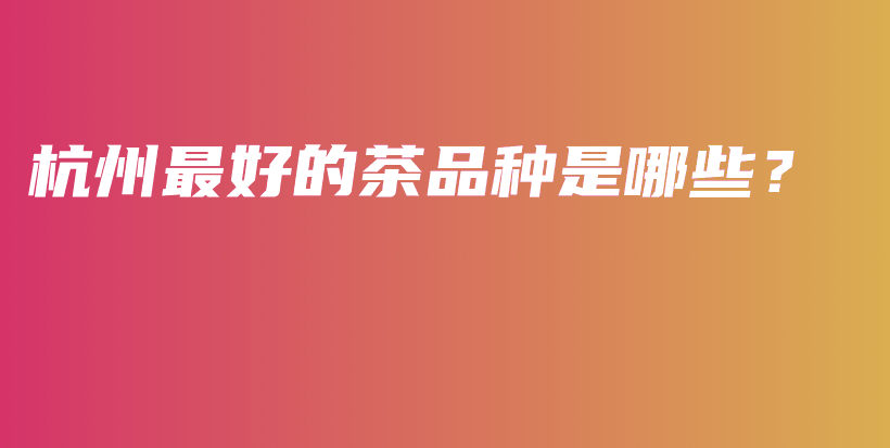 杭州最好的茶品種是哪些？插圖